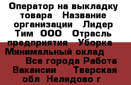 Оператор на выкладку товара › Название организации ­ Лидер Тим, ООО › Отрасль предприятия ­ Уборка › Минимальный оклад ­ 28 000 - Все города Работа » Вакансии   . Тверская обл.,Нелидово г.